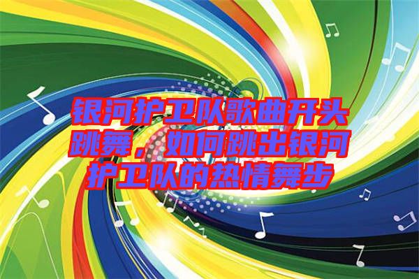 銀河護(hù)衛(wèi)隊(duì)歌曲開頭跳舞，如何跳出銀河護(hù)衛(wèi)隊(duì)的熱情舞步