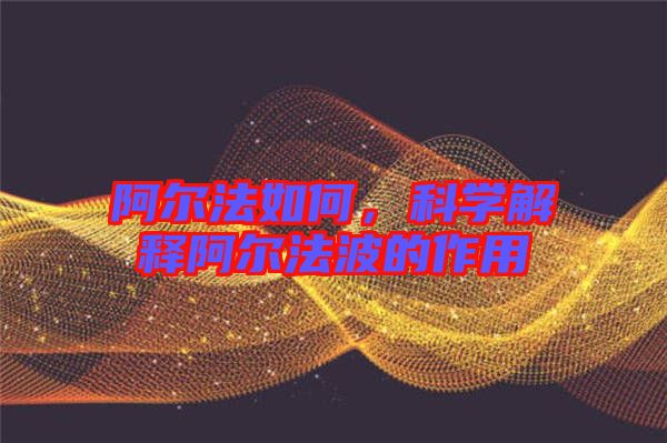阿爾法如何，科學(xué)解釋阿爾法波的作用
