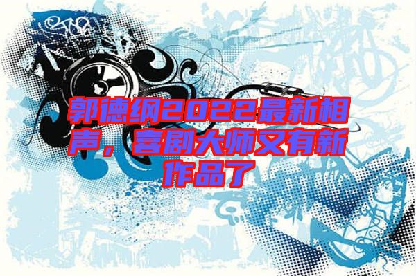 郭德綱2022最新相聲，喜劇大師又有新作品了