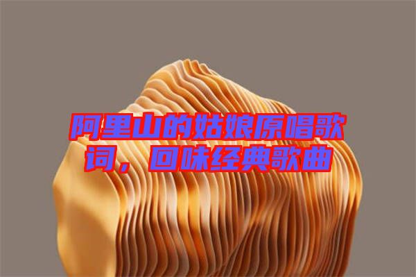 阿里山的姑娘原唱歌詞，回味經(jīng)典歌曲