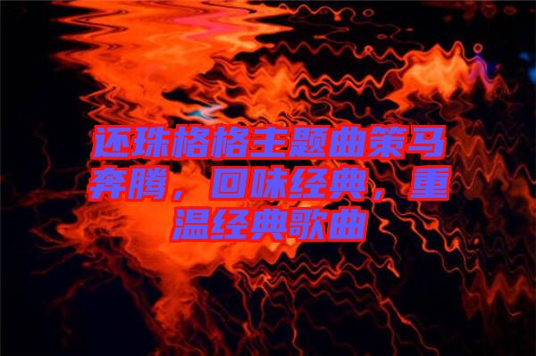還珠格格主題曲策馬奔騰，回味經(jīng)典，重溫經(jīng)典歌曲