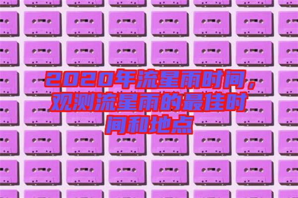 2020年流星雨時間，觀測流星雨的最佳時間和地點(diǎn)