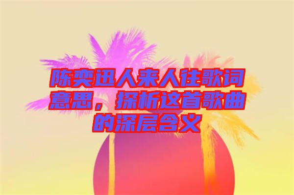 陳奕迅人來人往歌詞意思，探析這首歌曲的深層含義