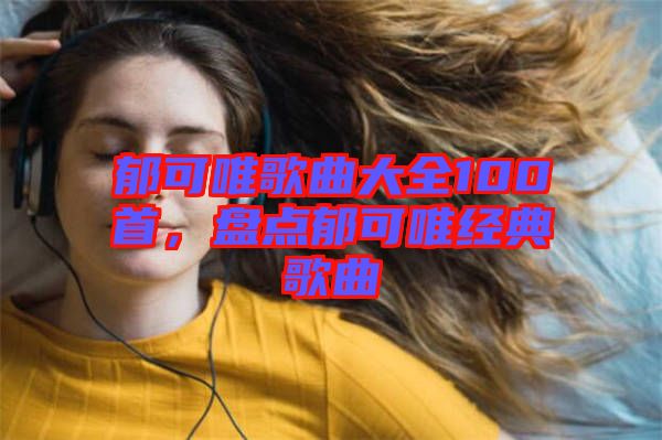 郁可唯歌曲大全100首，盤點郁可唯經(jīng)典歌曲
