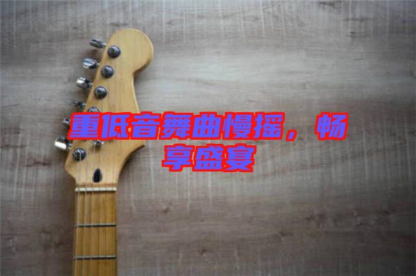 重低音舞曲慢搖，暢享盛宴
