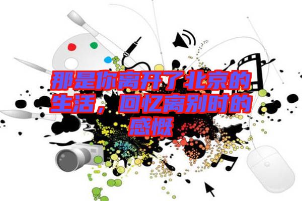 那是你離開(kāi)了北京的生活，回憶離別時(shí)的感慨