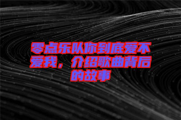 零點樂隊你到底愛不愛我，介紹歌曲背后的故事