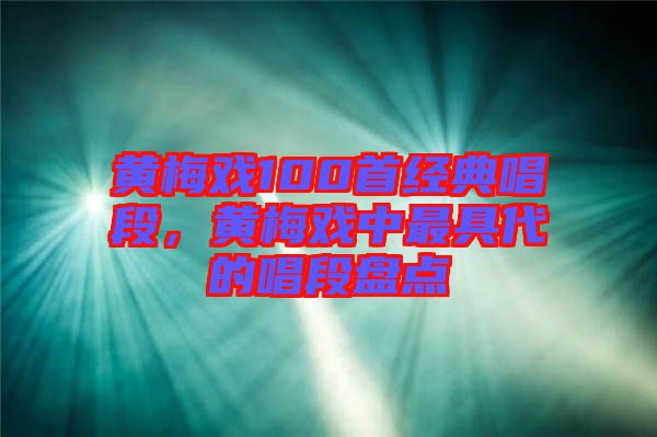 黃梅戲100首經(jīng)典唱段，黃梅戲中最具代的唱段盤點(diǎn)
