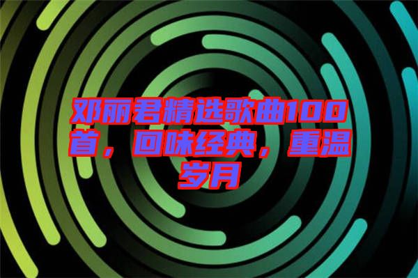 鄧麗君精選歌曲100首，回味經(jīng)典，重溫歲月