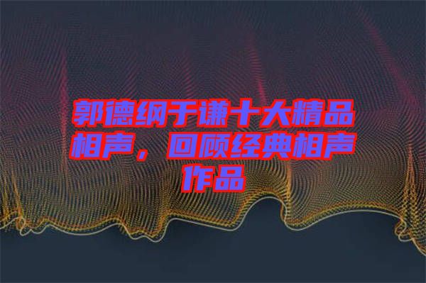 郭德綱于謙十大精品相聲，回顧經(jīng)典相聲作品