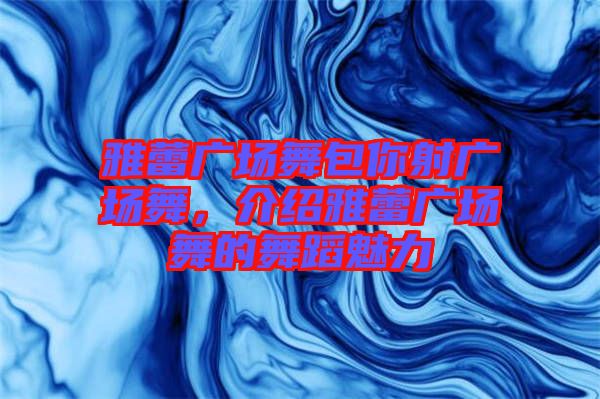 雅蕾廣場舞包你射廣場舞，介紹雅蕾廣場舞的舞蹈魅力