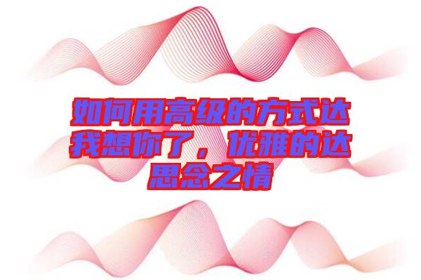 如何用高級(jí)的方式達(dá)我想你了，優(yōu)雅的達(dá)思念之情