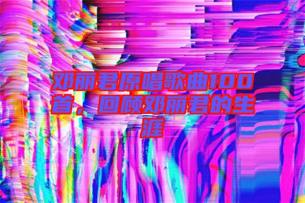 鄧麗君原唱歌曲100首，回顧?quán)圎惥纳? width=