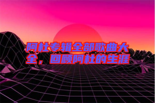 阿杜專輯全部歌曲大全，回顧阿杜的生涯