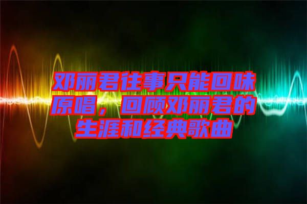 鄧麗君往事只能回味原唱，回顧?quán)圎惥纳暮徒?jīng)典歌曲