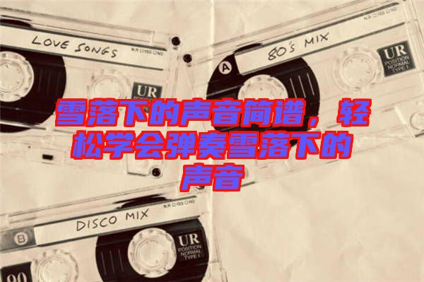 雪落下的聲音簡(jiǎn)譜，輕松學(xué)會(huì)彈奏雪落下的聲音
