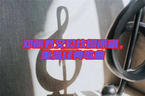 鄧麗君又見炊煙原唱，重溫經(jīng)典歌曲