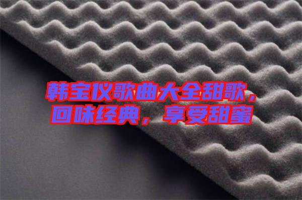 韓寶儀歌曲大全甜歌，回味經(jīng)典，享受甜蜜