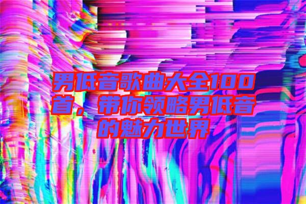 男低音歌曲大全100首，帶你領(lǐng)略男低音的魅力世界