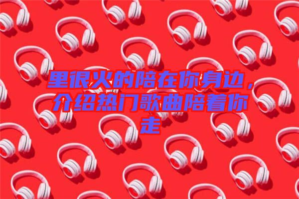 里很火的陪在你身邊，介紹熱門歌曲陪著你走