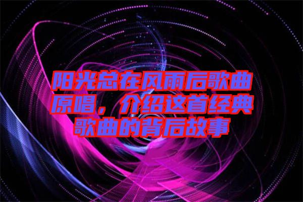陽光總在風雨后歌曲原唱，介紹這首經典歌曲的背后故事
