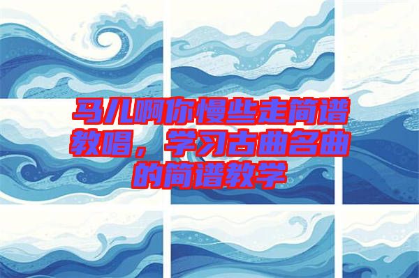 馬兒啊你慢些走簡譜教唱，學(xué)習(xí)古曲名曲的簡譜教學(xué)