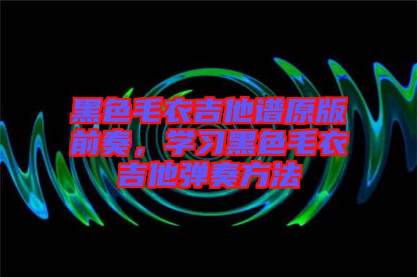 黑色毛衣吉他譜原版前奏，學(xué)習(xí)黑色毛衣吉他彈奏方法