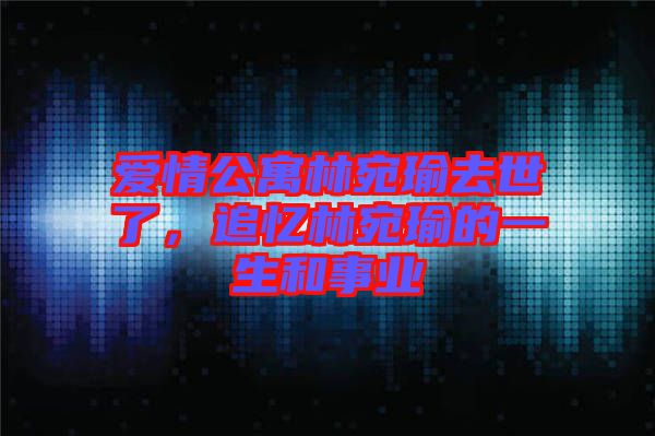 愛情公寓林宛瑜去世了，追憶林宛瑜的一生和事業(yè)