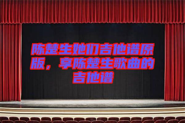 陳楚生她們吉他譜原版，享陳楚生歌曲的吉他譜