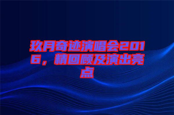 玖月奇跡演唱會(huì)2016，精回顧及演出亮點(diǎn)