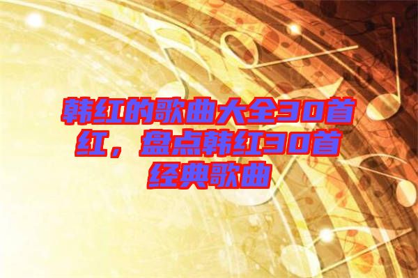 韓紅的歌曲大全30首紅，盤點韓紅30首經(jīng)典歌曲