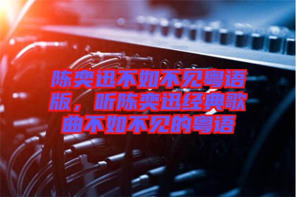 陳奕迅不如不見(jiàn)粵語(yǔ)版，聽(tīng)陳奕迅經(jīng)典歌曲不如不見(jiàn)的粵語(yǔ)