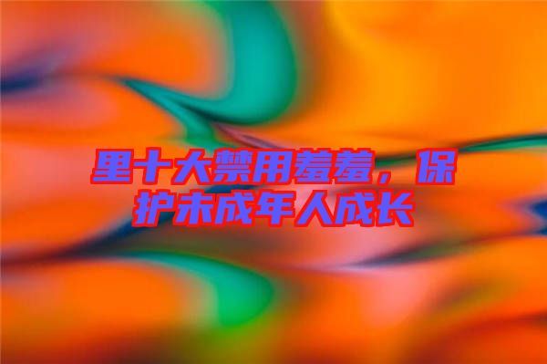 里十大禁用羞羞，保護(hù)未成年人成長(zhǎng)