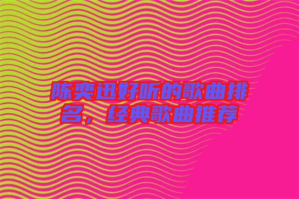 陳奕迅好聽的歌曲排名，經(jīng)典歌曲推薦