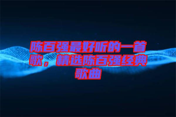 陳百強最好聽的一首歌，精選陳百強經(jīng)典歌曲