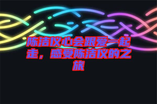 陳潔儀心會跟愛一起走，感受陳潔儀的之旅