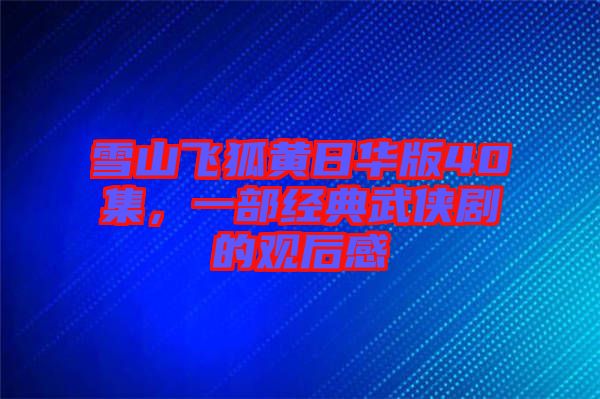雪山飛狐黃日華版40集，一部經(jīng)典武俠劇的觀后感