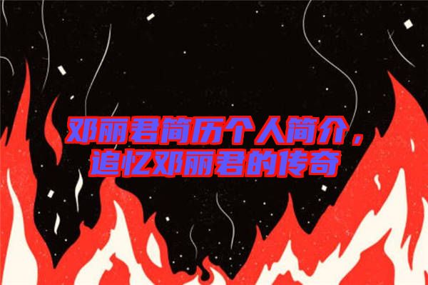 鄧麗君簡歷個(gè)人簡介，追憶鄧麗君的傳奇