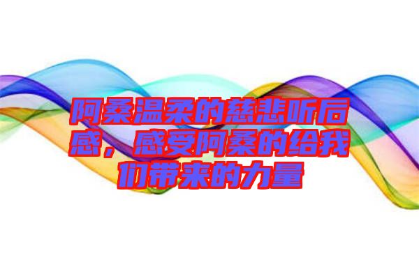 阿桑溫柔的慈悲聽后感，感受阿桑的給我們帶來的力量