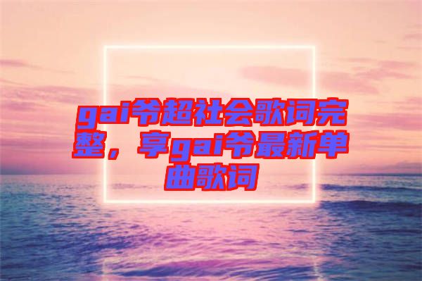 gai爺超社會(huì)歌詞完整，享gai爺最新單曲歌詞