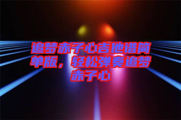 追夢赤子心吉他譜簡單版，輕松彈奏追夢赤子心