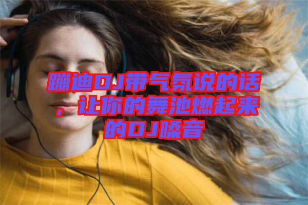 蹦迪DJ帶氣氛說的話，讓你的舞池燃起來的DJ嗓音