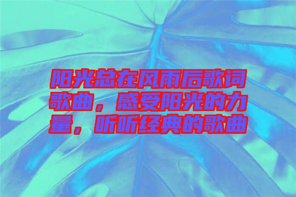 陽(yáng)光總在風(fēng)雨后歌詞歌曲，感受陽(yáng)光的力量，聽(tīng)聽(tīng)經(jīng)典的歌曲