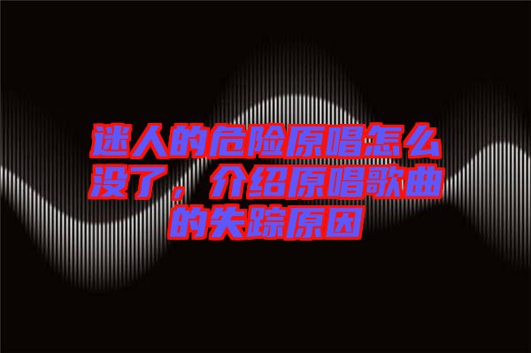 迷人的危險原唱怎么沒了，介紹原唱歌曲的失蹤原因
