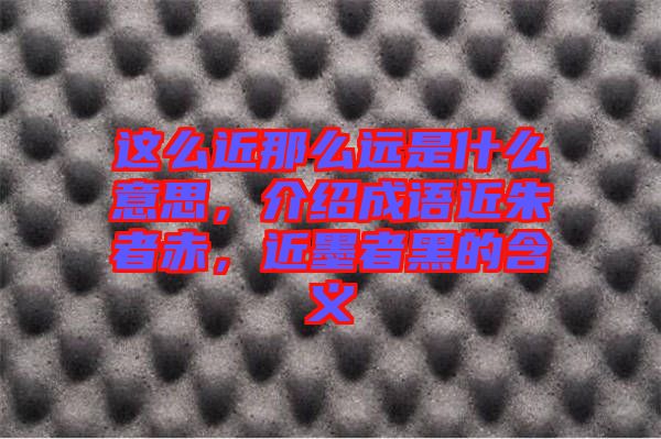 這么近那么遠(yuǎn)是什么意思，介紹成語(yǔ)近朱者赤，近墨者黑的含義