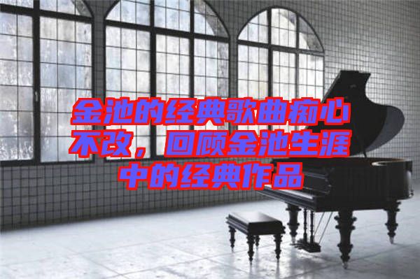 金池的經(jīng)典歌曲癡心不改，回顧金池生涯中的經(jīng)典作品