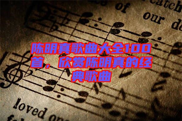 陳明真歌曲大全100首，欣賞陳明真的經(jīng)典歌曲